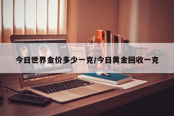 今日世界金价多少一克/今日黄金回收一克