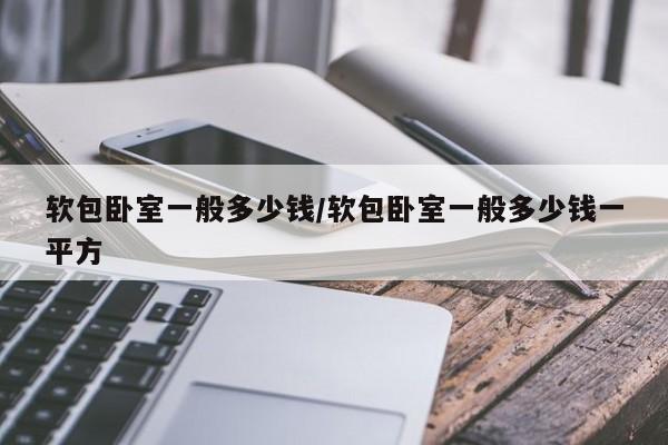 软包卧室一般多少钱/软包卧室一般多少钱一平方