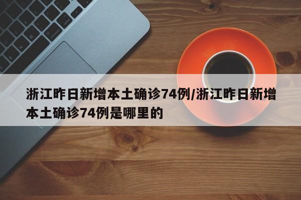 浙江昨日新增本土确诊74例/浙江昨日新增本土确诊74例是哪里的