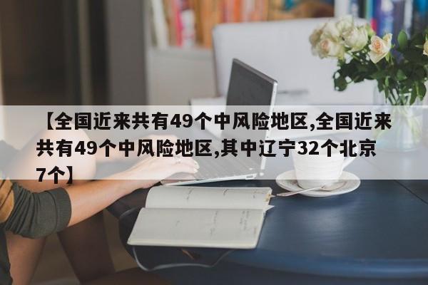 【全国近来共有49个中风险地区,全国近来共有49个中风险地区,其中辽宁32个北京7个】