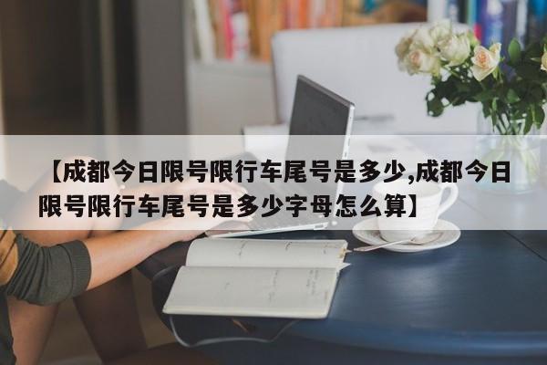 【成都今日限号限行车尾号是多少,成都今日限号限行车尾号是多少字母怎么算】