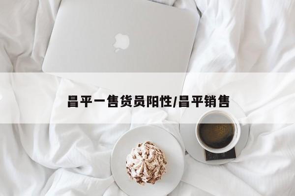 昌平一售货员阳性/昌平销售