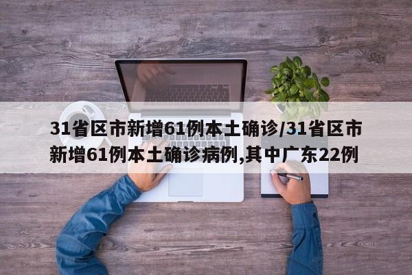 31省区市新增61例本土确诊/31省区市新增61例本土确诊病例,其中广东22例