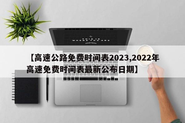 【高速公路免费时间表2023,2022年高速免费时间表最新公布日期】
