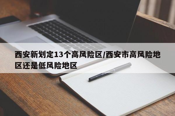 西安新划定13个高风险区/西安市高风险地区还是低风险地区