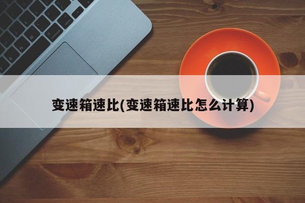 变速箱速比(变速箱速比怎么计算)