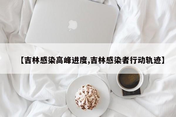 【吉林感染高峰进度,吉林感染者行动轨迹】