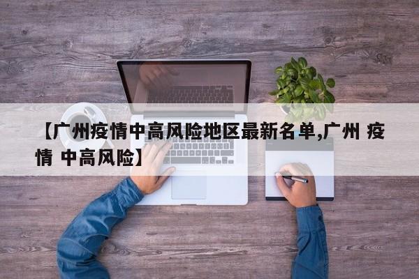 【广州疫情中高风险地区最新名单,广州 疫情 中高风险】
