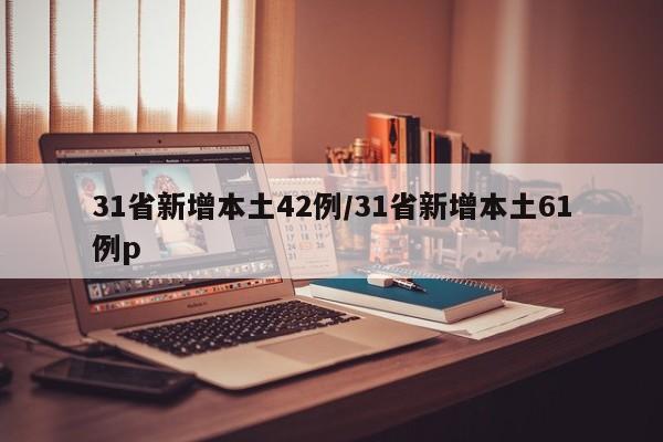 31省新增本土42例/31省新增本土61例p
