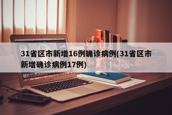 31省区市新增16例确诊病例(31省区市新增确诊病例17例)