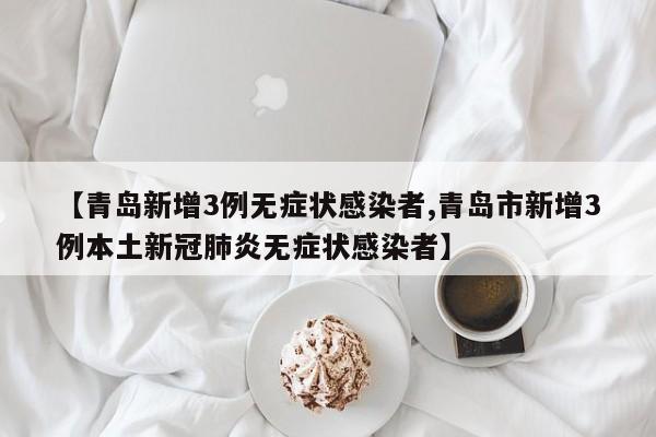 【青岛新增3例无症状感染者,青岛市新增3例本土新冠肺炎无症状感染者】