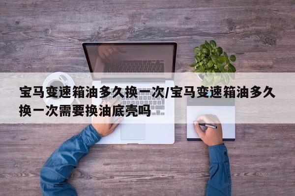 宝马变速箱油多久换一次/宝马变速箱油多久换一次需要换油底壳吗