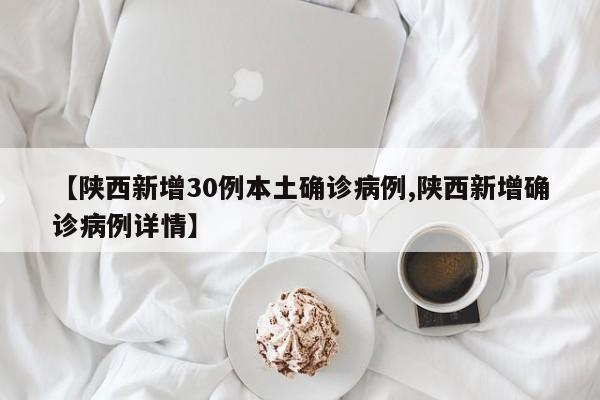 【陕西新增30例本土确诊病例,陕西新增确诊病例详情】