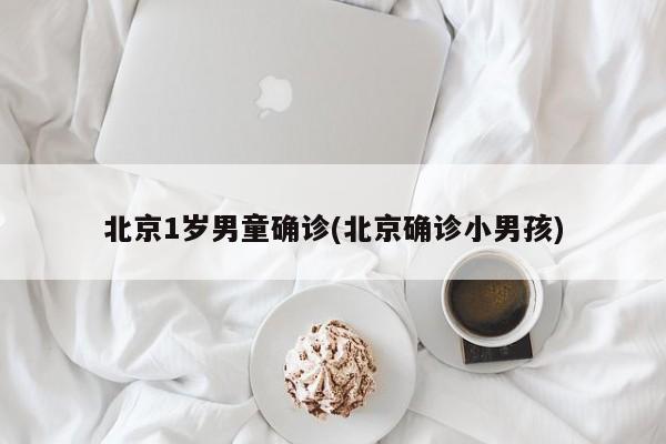 北京1岁男童确诊(北京确诊小男孩)