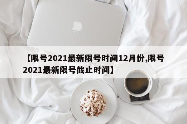 【限号2021最新限号时间12月份,限号2021最新限号截止时间】