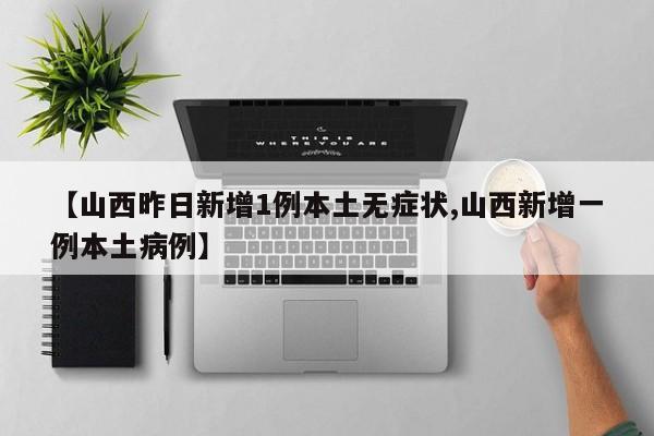 【山西昨日新增1例本土无症状,山西新增一例本土病例】