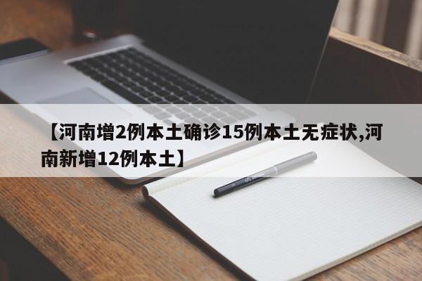【河南增2例本土确诊15例本土无症状,河南新增12例本土】