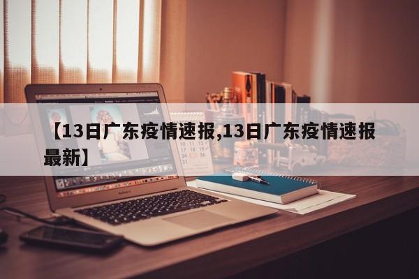 【13日广东疫情速报,13日广东疫情速报最新】