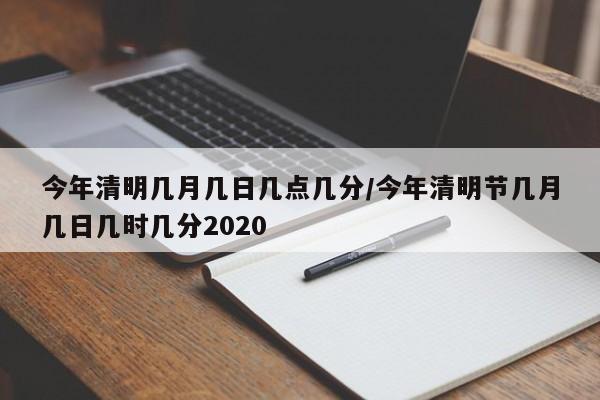 今年清明几月几日几点几分/今年清明节几月几日几时几分2020