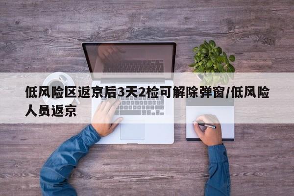 低风险区返京后3天2检可解除弹窗/低风险人员返京