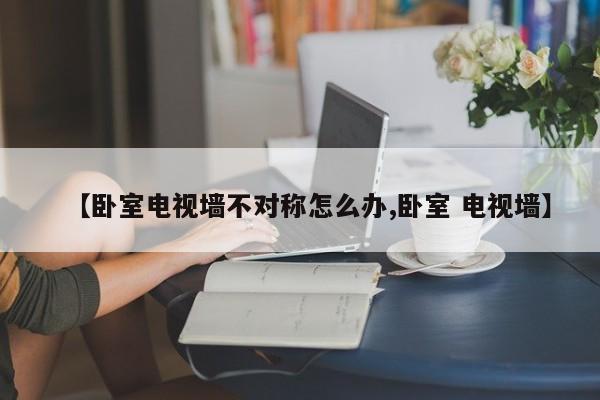 【卧室电视墙不对称怎么办,卧室 电视墙】