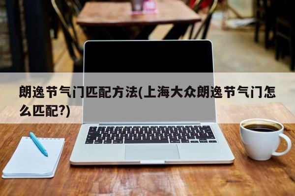 朗逸节气门匹配方法(上海大众朗逸节气门怎么匹配?)