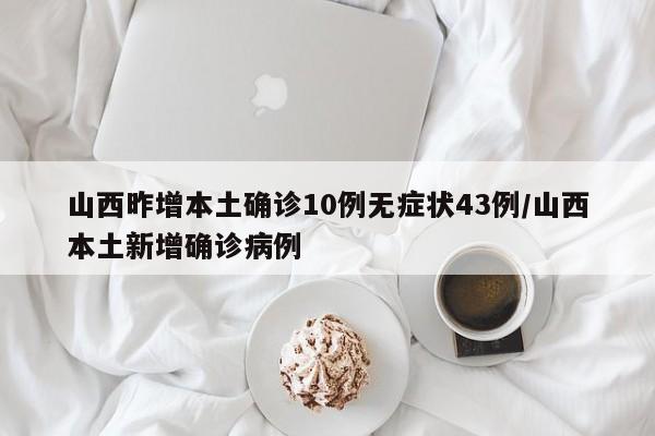 山西昨增本土确诊10例无症状43例/山西本土新增确诊病例