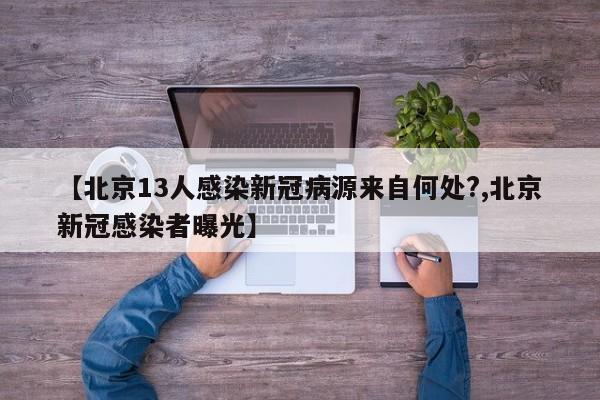 【北京13人感染新冠病源来自何处?,北京新冠感染者曝光】