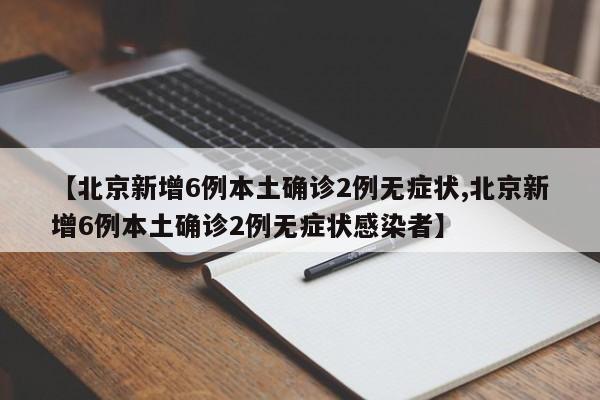 【北京新增6例本土确诊2例无症状,北京新增6例本土确诊2例无症状感染者】