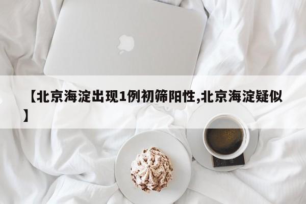 【北京海淀出现1例初筛阳性,北京海淀疑似】