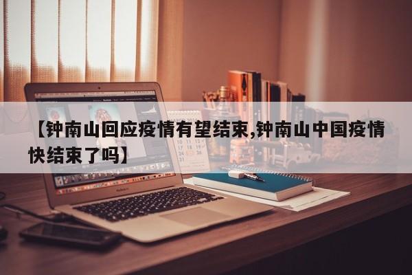 【钟南山回应疫情有望结束,钟南山中国疫情快结束了吗】