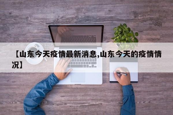 【山东今天疫情最新消息,山东今天的疫情情况】