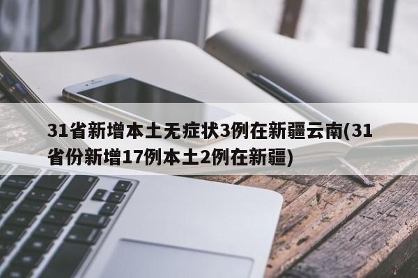 31省新增本土无症状3例在新疆云南(31省份新增17例本土2例在新疆)