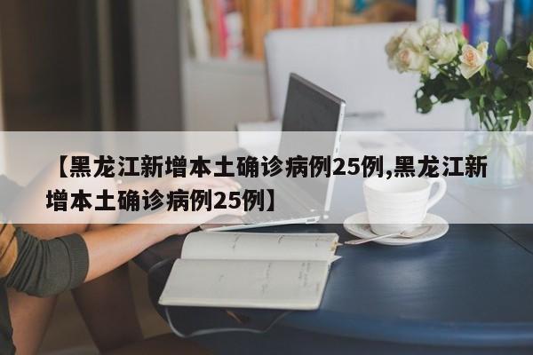 【黑龙江新增本土确诊病例25例,黑龙江新增本土确诊病例25例】