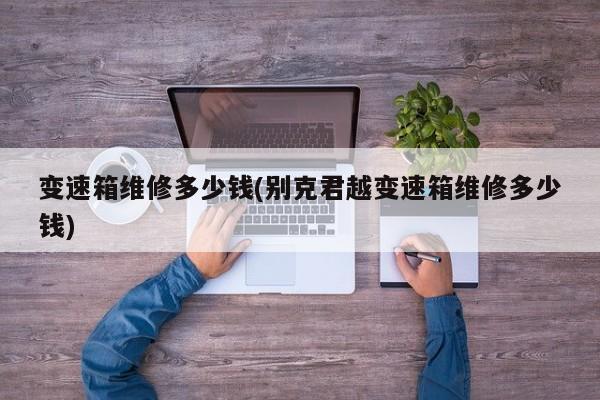 变速箱维修多少钱(别克君越变速箱维修多少钱)