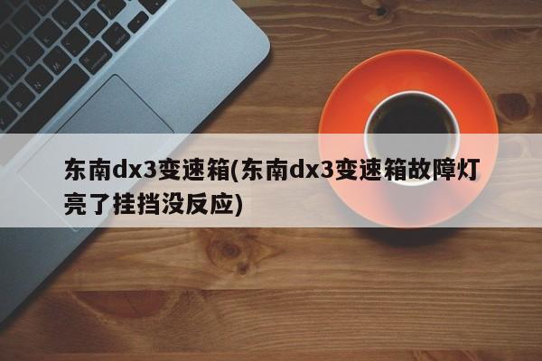 东南dx3变速箱(东南dx3变速箱故障灯亮了挂挡没反应)