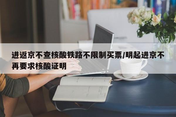 进返京不查核酸铁路不限制买票/明起进京不再要求核酸证明