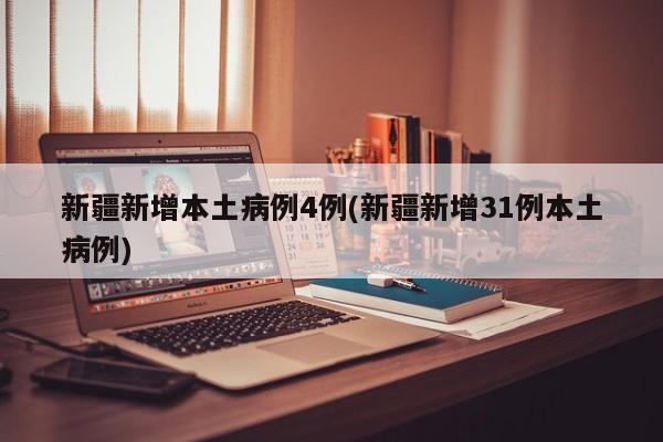 新疆新增本土病例4例(新疆新增31例本土病例)