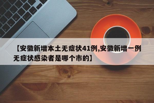 【安徽新增本土无症状41例,安徽新增一例无症状感染者是哪个市的】