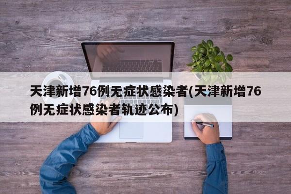 天津新增76例无症状感染者(天津新增76例无症状感染者轨迹公布)