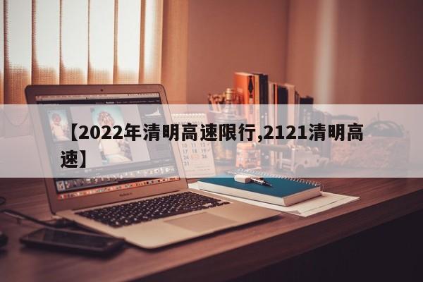 【2022年清明高速限行,2121清明高速】