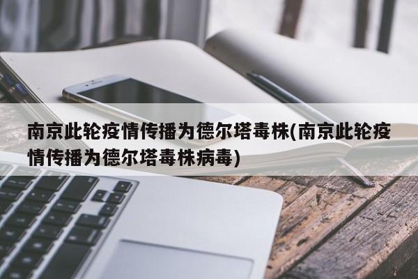 南京此轮疫情传播为德尔塔毒株(南京此轮疫情传播为德尔塔毒株病毒)