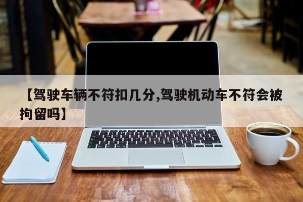 【驾驶车辆不符扣几分,驾驶机动车不符会被拘留吗】