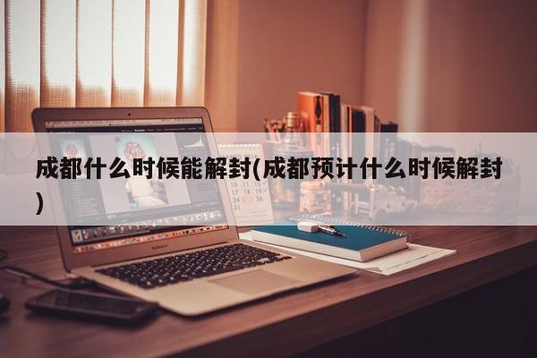 成都什么时候能解封(成都预计什么时候解封)