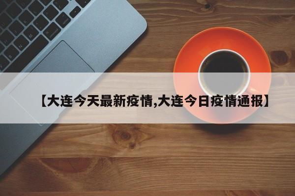 【大连今天最新疫情,大连今日疫情通报】