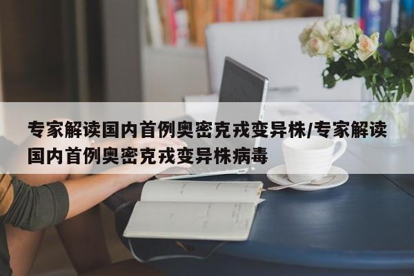 专家解读国内首例奥密克戎变异株/专家解读国内首例奥密克戎变异株病毒