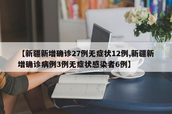 【新疆新增确诊27例无症状12例,新疆新增确诊病例3例无症状感染者6例】
