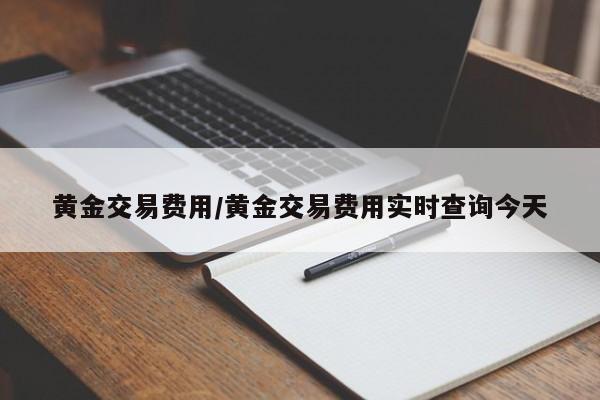 黄金交易费用/黄金交易费用实时查询今天