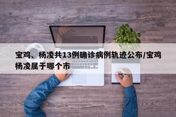 宝鸡、杨凌共13例确诊病例轨迹公布/宝鸡杨凌属于哪个市