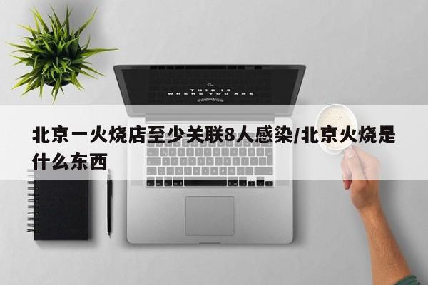北京一火烧店至少关联8人感染/北京火烧是什么东西